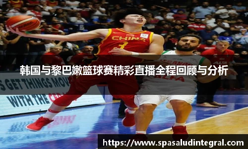 韩国与黎巴嫩篮球赛精彩直播全程回顾与分析