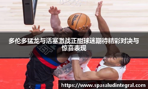 多伦多猛龙与活塞激战正酣球迷期待精彩对决与惊喜表现